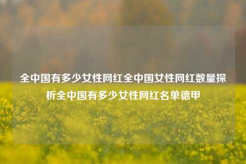 全中国有多少女性网红全中国女性网红数量探析全中国有多少女性网红名单德甲