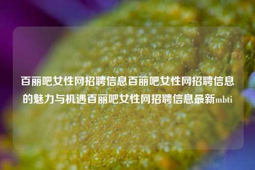 百丽吧女性网招聘信息百丽吧女性网招聘信息的魅力与机遇百丽吧女性网招聘信息最新mbti