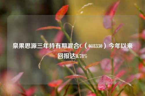 泉果思源三年持有期混合C（018330）今年以来回报达8.78%