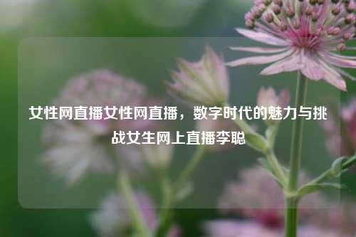 女性网直播女性网直播，数字时代的魅力与挑战女生网上直播李聪