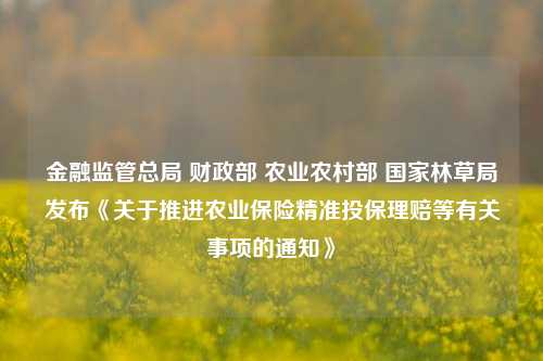 金融监管总局 财政部 农业农村部 国家林草局发布《关于推进农业保险精准投保理赔等有关事项的通知》