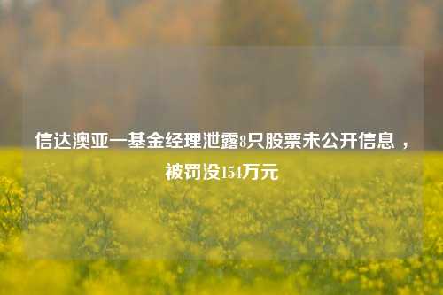 信达澳亚一基金经理泄露8只股票未公开信息 ，被罚没154万元