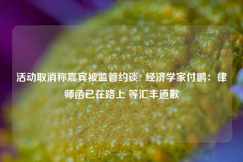 活动取消称嘉宾被监管约谈? 经济学家付鹏：律师函已在路上 等汇丰道歉