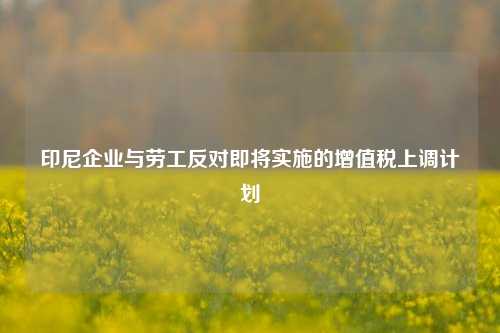 印尼企业与劳工反对即将实施的增值税上调计划