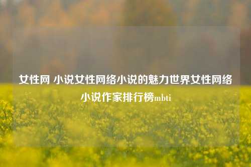 女性网 小说女性网络小说的魅力世界女性网络小说作家排行榜mbti