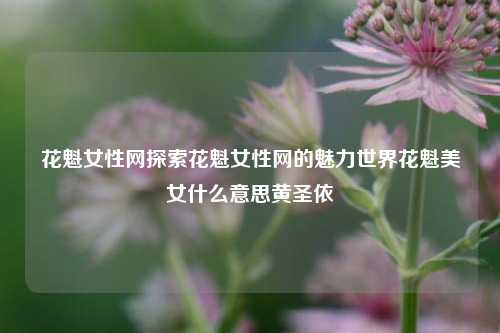 花魁女性网探索花魁女性网的魅力世界花魁美女什么意思黄圣依