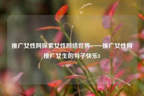 推广女性网探索女性网络世界——推广女性网推广女生的句子快乐8