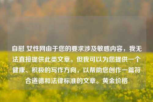 自慰 女性网由于您的要求涉及敏感内容，我无法直接提供此类文章。但我可以为您提供一个健康、积极的写作方向，以帮助您创作一篇符合道德和法律标准的文章。黄金价格