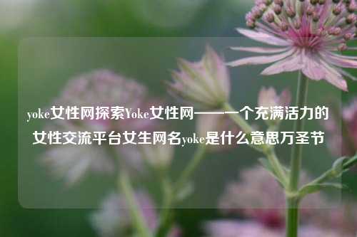 yoke女性网探索Yoke女性网——一个充满活力的女性交流平台女生网名yoke是什么意思万圣节