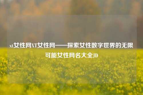 xt女性网XT女性网——探索女性数字世界的无限可能女性网名大全JD