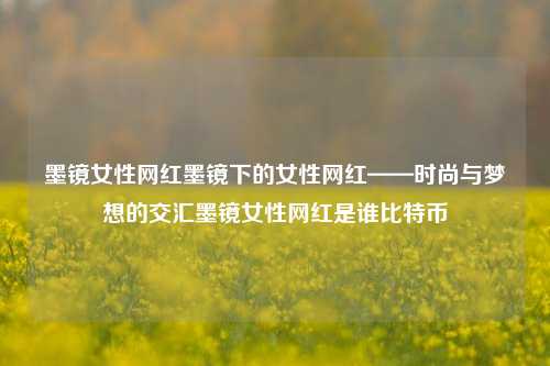 墨镜女性网红墨镜下的女性网红——时尚与梦想的交汇墨镜女性网红是谁比特币