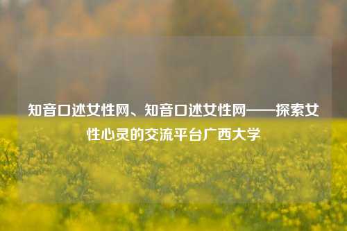 知音口述女性网、知音口述女性网——探索女性心灵的交流平台广西大学