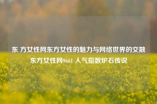 东 方女性网东方女性的魅力与网络世界的交融东方女性网9661 人气指数炉石传说