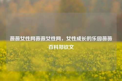 薇薇女性网薇薇女性网，女性成长的乐园薇薇百科郑钦文